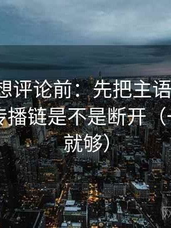 YY漫画想评论前：先把主语写清楚，再核对传播链是不是断开（一句改写就够）