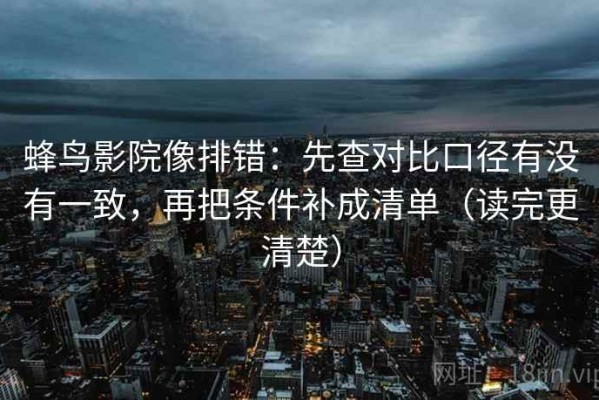 蜂鸟影院像排错：先查对比口径有没有一致，再把条件补成清单（读完更清楚）