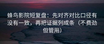 蜂鸟影院短复盘：先对齐对比口径有没有一致，再把证据列成条（不费劲但管用）