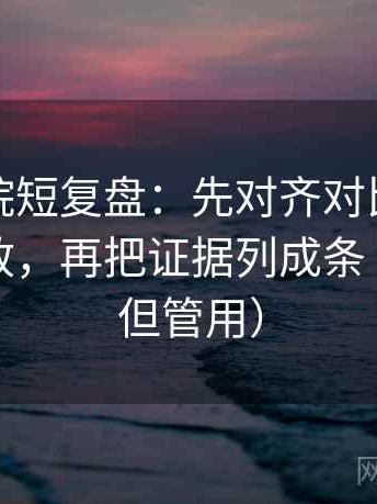 蜂鸟影院短复盘：先对齐对比口径有没有一致，再把证据列成条（不费劲但管用）