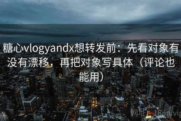 糖心vlogyandx想转发前：先看对象有没有漂移，再把对象写具体（评论也能用）