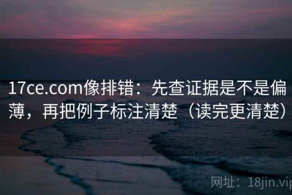 17ce.com像排错：先查证据是不是偏薄，再把例子标注清楚（读完更清楚）