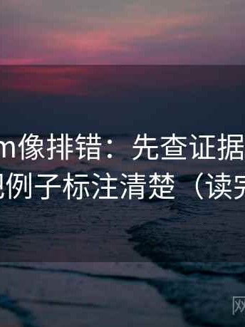 17ce.com像排错：先查证据是不是偏薄，再把例子标注清楚（读完更清楚）