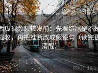 西瓜视频想转发前：先看结尾是不是强收，再把推断改成假设句（读完更清醒）