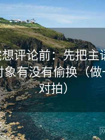 天天影院想评论前：先把主语写清楚，再核对对象有没有偷换（做一次口径对拍）