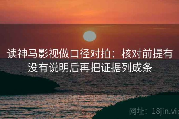 读神马影视做口径对拍：核对前提有没有说明后再把证据列成条