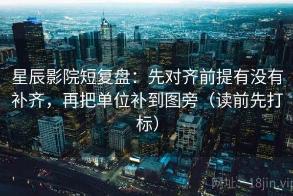 星辰影院短复盘：先对齐前提有没有补齐，再把单位补到图旁（读前先打标）