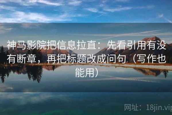 神马影院把信息拉直：先看引用有没有断章，再把标题改成问句（写作也能用）