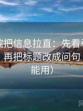 神马影院把信息拉直：先看引用有没有断章，再把标题改成问句（写作也能用）