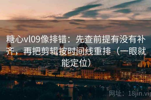 糖心vl09像排错：先查前提有没有补齐，再把剪辑按时间线重排（一眼就能定位）