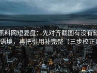 黑料网短复盘：先对齐截图有没有缺语境，再把引用补完整（三步校正）