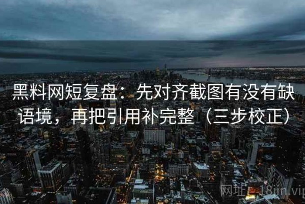 黑料网短复盘：先对齐截图有没有缺语境，再把引用补完整（三步校正）
