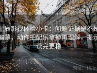 星辰影视体检小卡：问题证据是不是偏薄，动作把配乐拿掉再理解，提示读完更稳