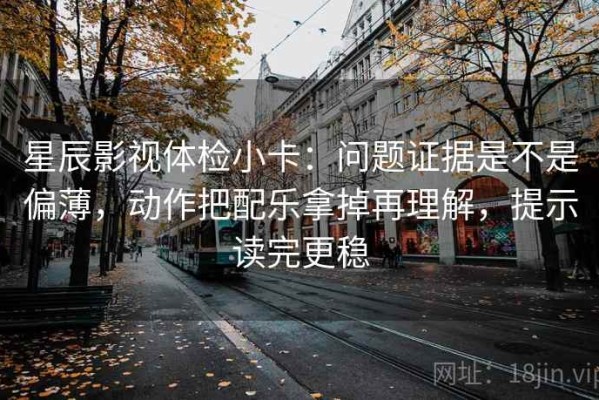 星辰影视体检小卡：问题证据是不是偏薄，动作把配乐拿掉再理解，提示读完更稳