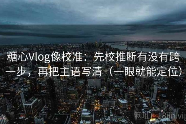 糖心Vlog像校准：先校推断有没有跨一步，再把主语写清（一眼就能定位）