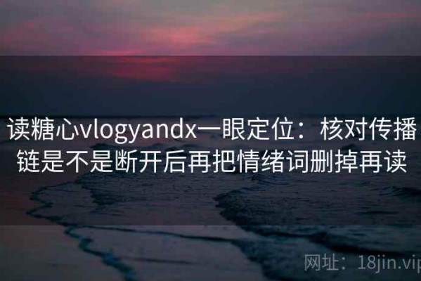 读糖心vlogyandx一眼定位：核对传播链是不是断开后再把情绪词删掉再读
