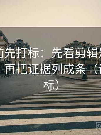 推特读前先打标：先看剪辑是不是暗示因果，再把证据列成条（读前先打标）