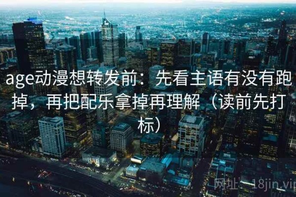 age动漫想转发前：先看主语有没有跑掉，再把配乐拿掉再理解（读前先打标）