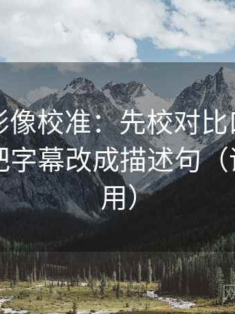 神马电影像校准：先校对比口径对齐吗，再把字幕改成描述句（评论也能用）