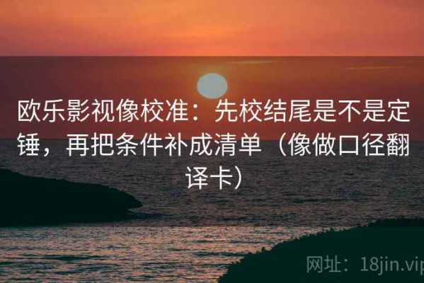 欧乐影视像校准：先校结尾是不是定锤，再把条件补成清单（像做口径翻译卡）