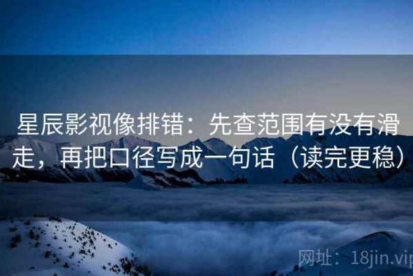 星辰影视像排错：先查范围有没有滑走，再把口径写成一句话（读完更稳）