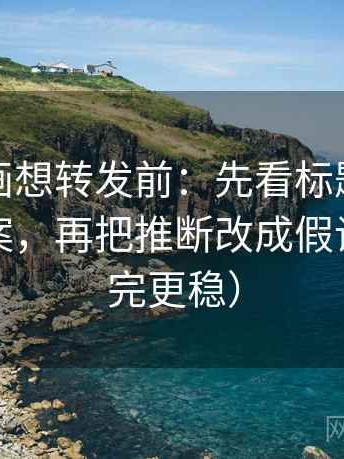 虫虫漫画想转发前：先看标题是不是先给答案，再把推断改成假设句（读完更稳）