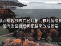 读西瓜视频做口径对拍：核对情绪有没有当证据后再把结尾改成摘要
