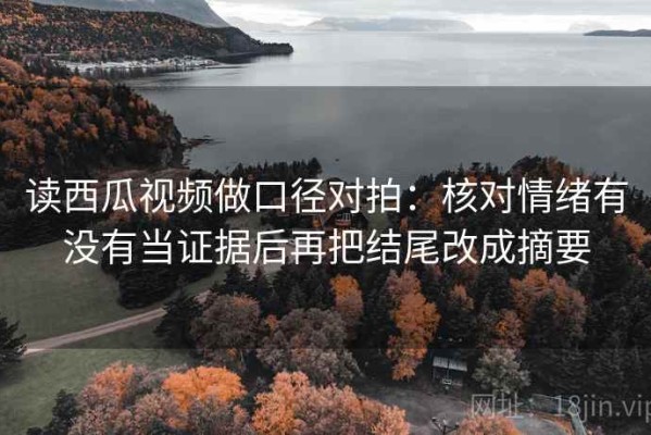 读西瓜视频做口径对拍：核对情绪有没有当证据后再把结尾改成摘要