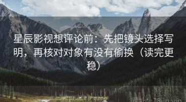 星辰影视想评论前：先把镜头选择写明，再核对对象有没有偷换（读完更稳）