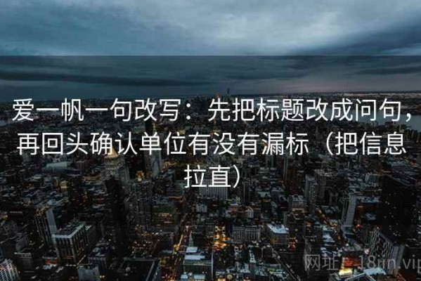 爱一帆一句改写：先把标题改成问句，再回头确认单位有没有漏标（把信息拉直）