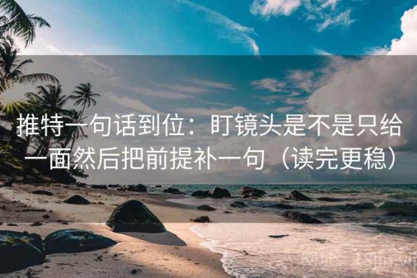 推特一句话到位：盯镜头是不是只给一面然后把前提补一句（读完更稳）