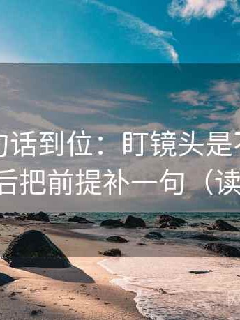 推特一句话到位：盯镜头是不是只给一面然后把前提补一句（读完更稳）