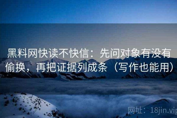 黑料网快读不快信：先问对象有没有偷换，再把证据列成条（写作也能用）