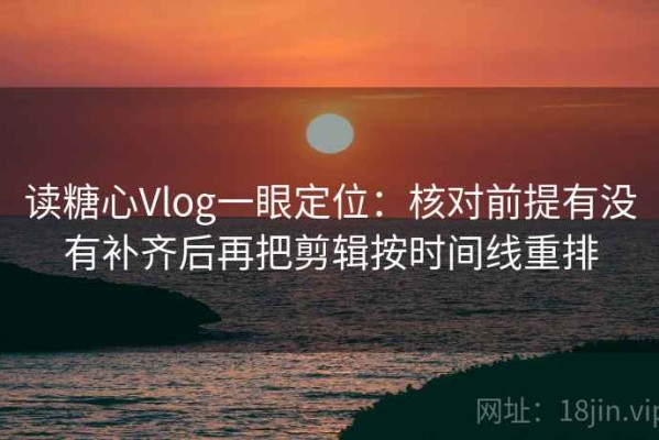 读糖心Vlog一眼定位：核对前提有没有补齐后再把剪辑按时间线重排