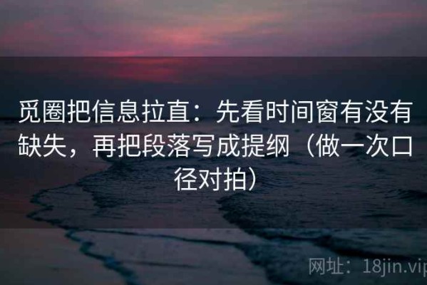 觅圈把信息拉直：先看时间窗有没有缺失，再把段落写成提纲（做一次口径对拍）
