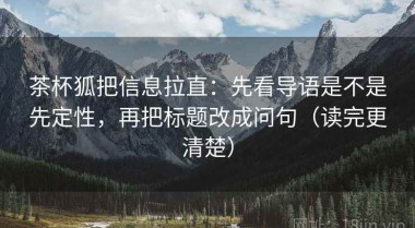 茶杯狐把信息拉直：先看导语是不是先定性，再把标题改成问句（读完更清楚）