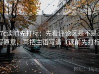 17c读前先打标：先看评论区是不是改写原意，再把主语写清（读前先打标）