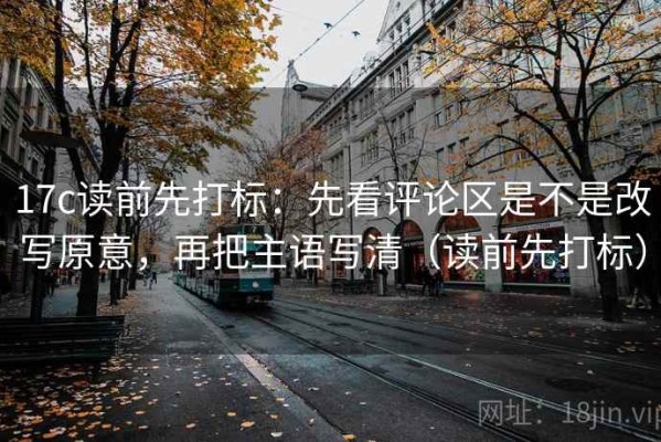 17c读前先打标：先看评论区是不是改写原意，再把主语写清（读前先打标）