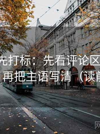 17c读前先打标：先看评论区是不是改写原意，再把主语写清（读前先打标）