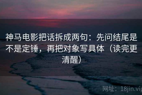 神马电影把话拆成两句：先问结尾是不是定锤，再把对象写具体（读完更清醒）