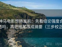 神马电影想转发前：先看结论强度合适吗，再把结尾改成摘要（三步校正）