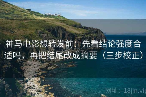神马电影想转发前：先看结论强度合适吗，再把结尾改成摘要（三步校正）