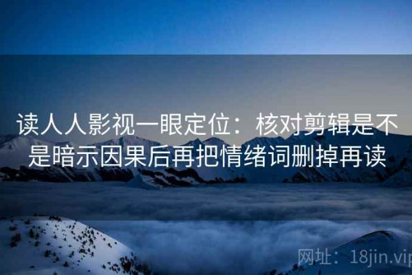 读人人影视一眼定位：核对剪辑是不是暗示因果后再把情绪词删掉再读