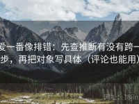 爱一番像排错：先查推断有没有跨一步，再把对象写具体（评论也能用）