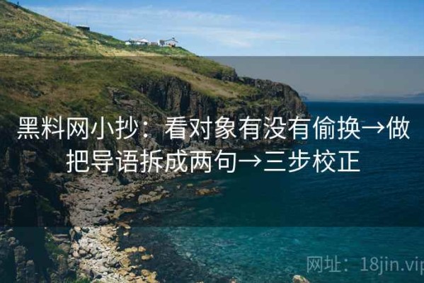黑料网小抄：看对象有没有偷换→做把导语拆成两句→三步校正