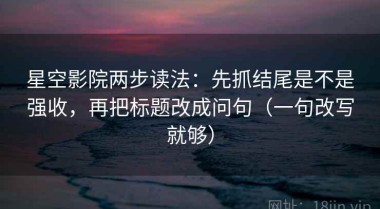 星空影院两步读法：先抓结尾是不是强收，再把标题改成问句（一句改写就够）