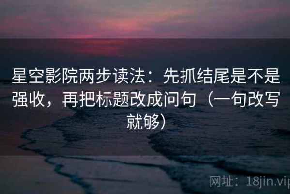 星空影院两步读法：先抓结尾是不是强收，再把标题改成问句（一句改写就够）