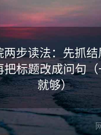 星空影院两步读法：先抓结尾是不是强收，再把标题改成问句（一句改写就够）