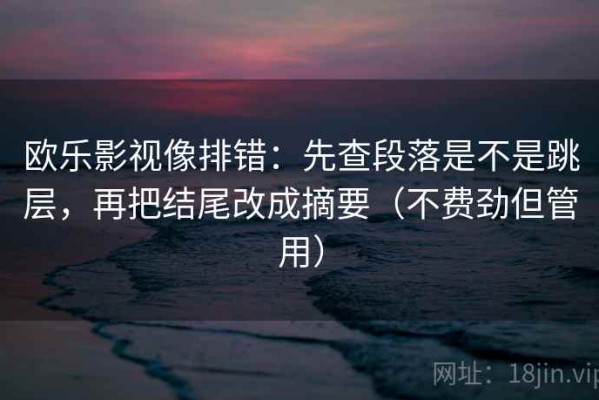 欧乐影视像排错：先查段落是不是跳层，再把结尾改成摘要（不费劲但管用）