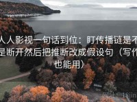人人影视一句话到位：盯传播链是不是断开然后把推断改成假设句（写作也能用）